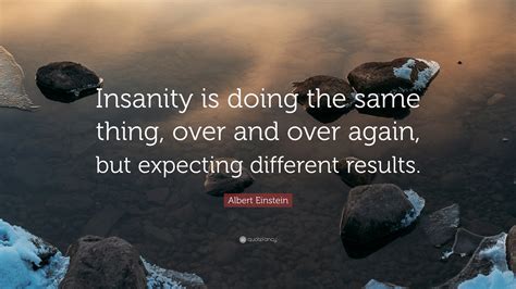 doing the same thing and expecting different results|Quote Origin: Insanity Is Doing the Same Thing Over and Over .